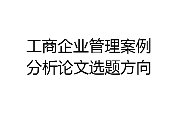 工商企业管理案例分析论文选题方向