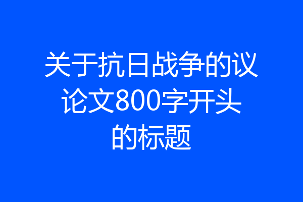 关于抗日战争的议论文800字开头的标题