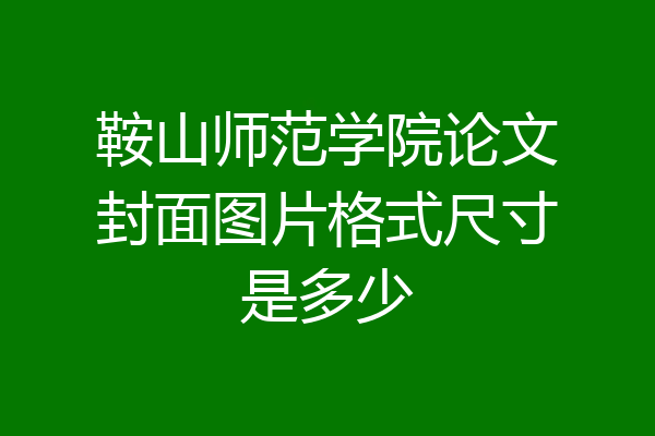 鞍山师范学院论文封面图片格式尺寸是多少