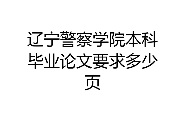 辽宁警察学院本科毕业论文要求多少页