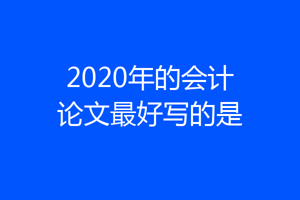2020年的会计论文最好写的是