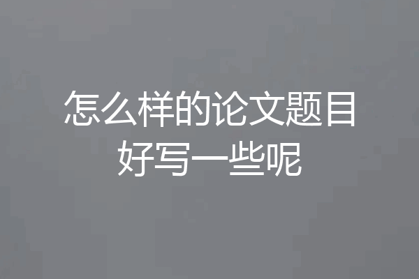 怎么样的论文题目好写一些呢