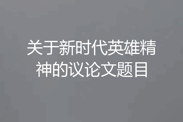 关于新时代英雄精神的议论文题目
