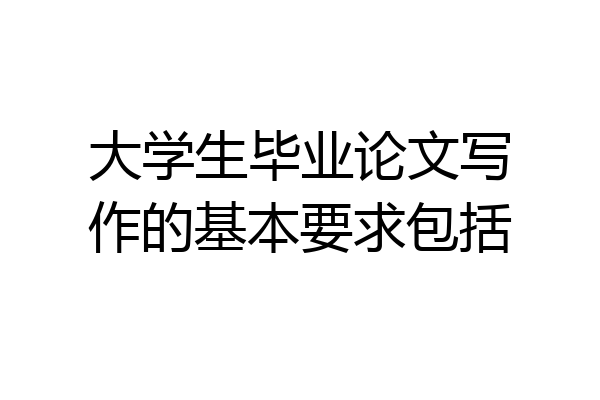 大学生毕业论文写作的基本要求包括