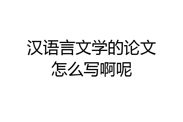 汉语言文学的论文怎么写啊呢