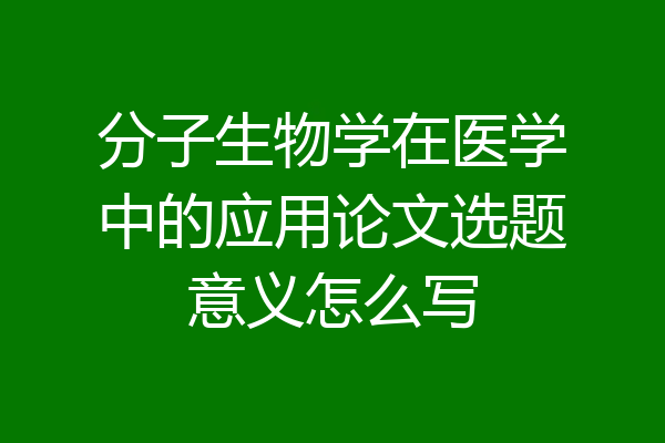 分子生物学在医学中的应用论文选题意义怎么写