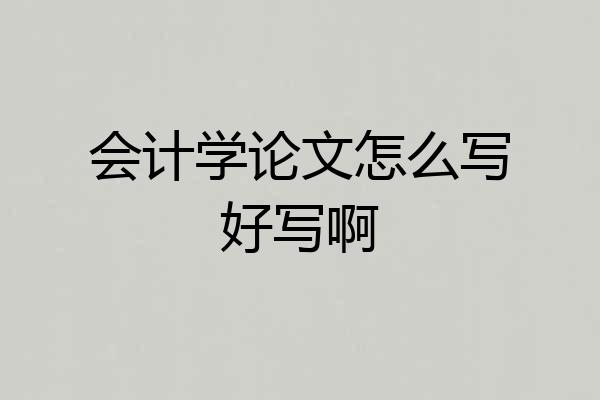 会计学论文怎么写好写啊