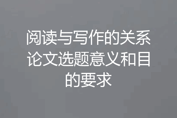 阅读与写作的关系论文选题意义和目的要求