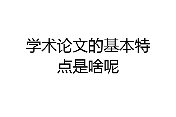 学术论文的基本特点是啥呢