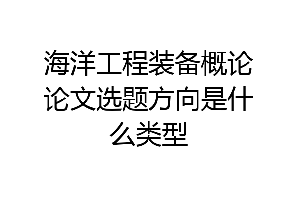 海洋工程装备概论论文选题方向是什么类型