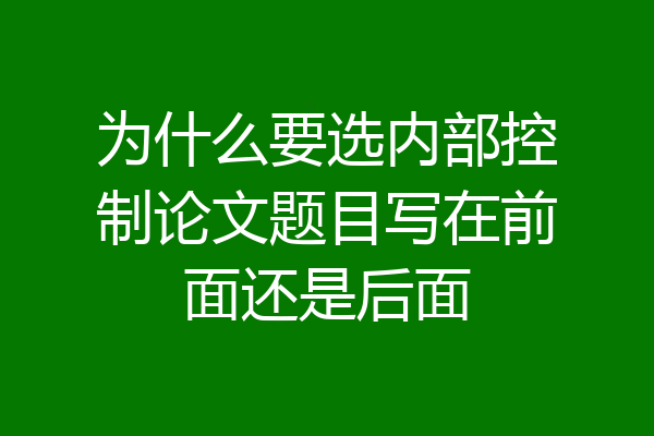 为什么要选内部控制论文题目写在前面还是后面