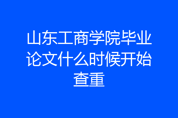 山东工商学院毕业论文什么时候开始查重