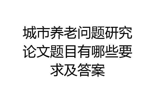 城市养老问题研究论文题目有哪些要求及答案
