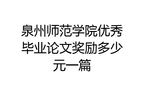 泉州师范学院优秀毕业论文奖励多少元一篇