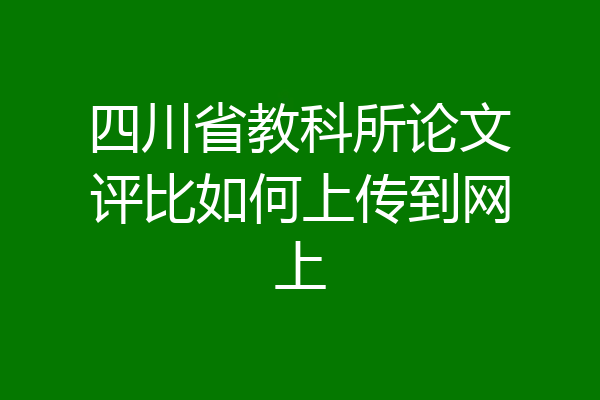 四川省教科所论文评比如何上传到网上