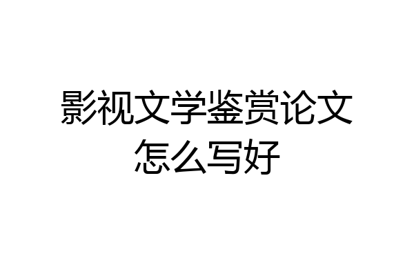 影视文学鉴赏论文怎么写好