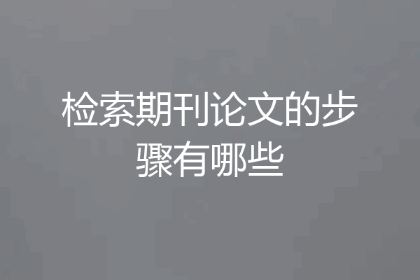 检索期刊论文的步骤有哪些