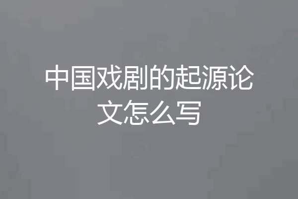 中国戏剧的起源论文怎么写