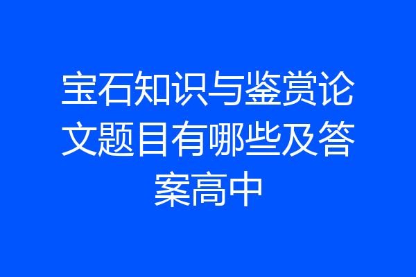 宝石知识与鉴赏论文题目有哪些及答案高中