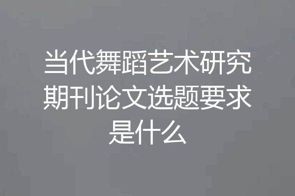 当代舞蹈艺术研究期刊论文选题要求是什么