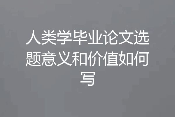 人类学毕业论文选题意义和价值如何写