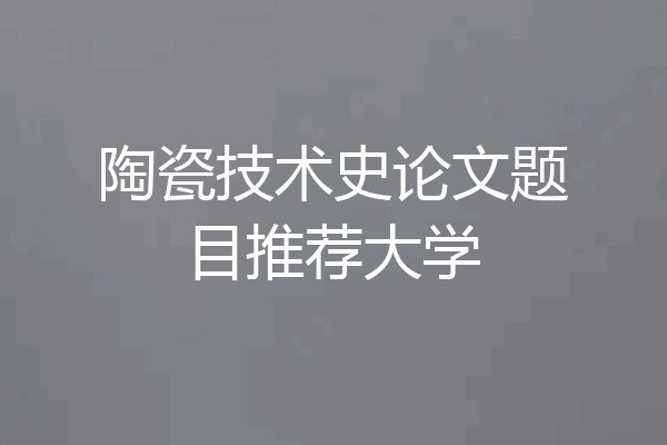 陶瓷技术史论文题目推荐大学
