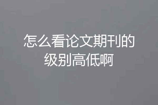 怎么看论文期刊的级别高低啊
