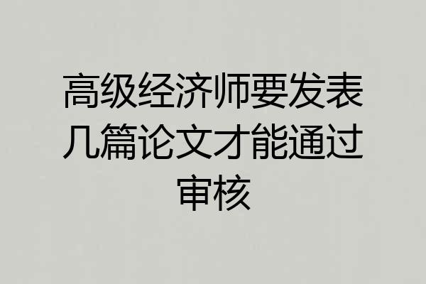 高级经济师要发表几篇论文才能通过审核