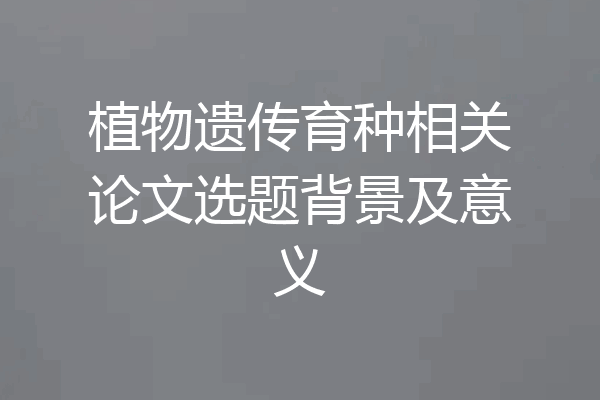 植物遗传育种相关论文选题背景及意义