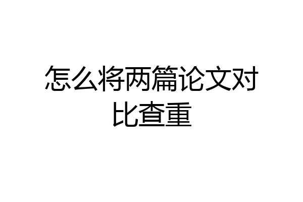 怎么将两篇论文对比查重