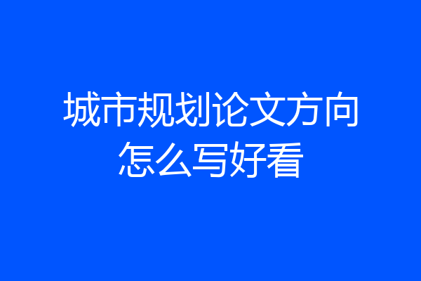 城市规划论文方向怎么写好看
