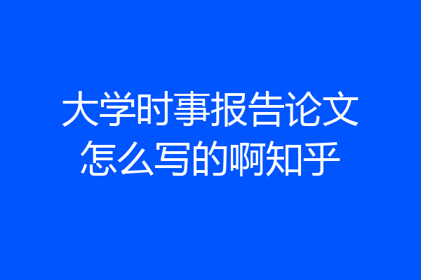 大学时事报告论文怎么写的啊知乎