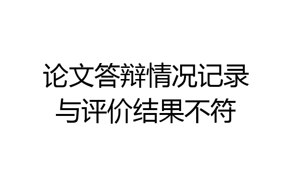 论文答辩情况记录与评价结果不符