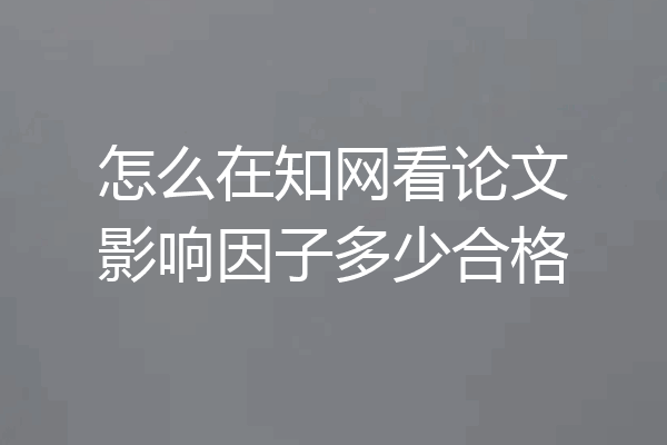 怎么在知网看论文影响因子多少合格