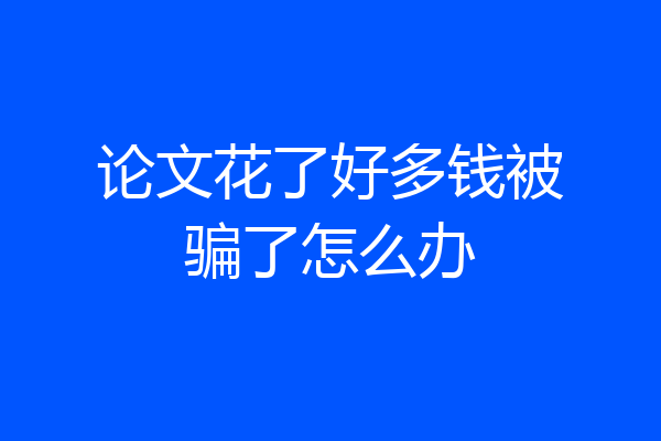 论文花了好多钱被骗了怎么办