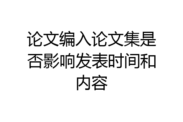 论文编入论文集是否影响发表时间和内容