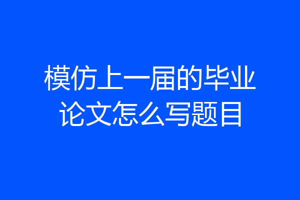 模仿上一届的毕业论文怎么写题目