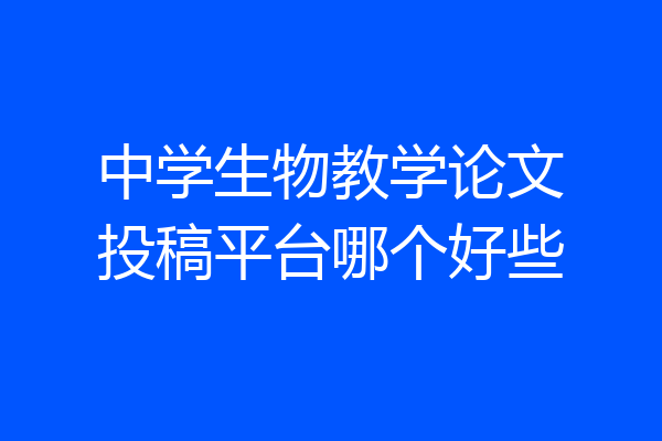 中学生物教学论文投稿平台哪个好些