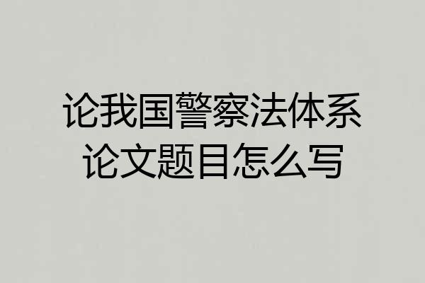论我国警察法体系论文题目怎么写
