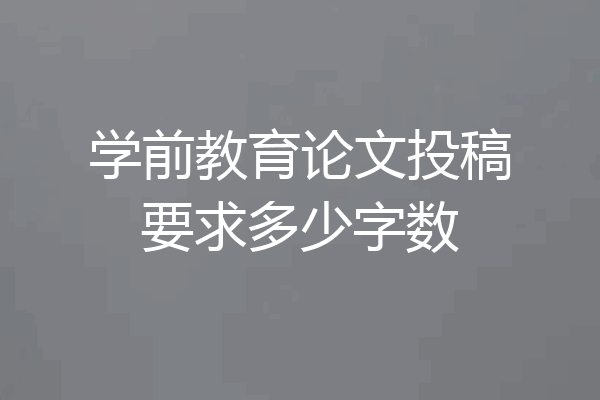 学前教育论文投稿要求多少字数