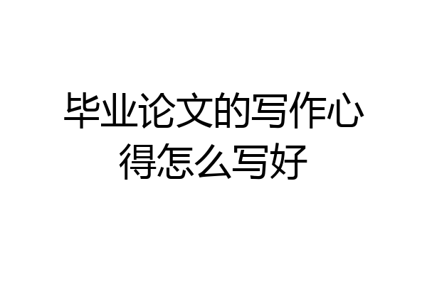 毕业论文的写作心得怎么写好