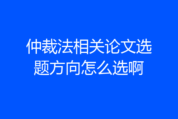 仲裁法相关论文选题方向怎么选啊