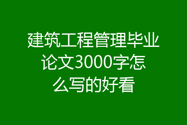 建筑工程管理毕业论文3000字怎么写的好看