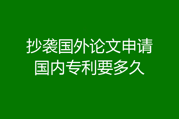 抄袭国外论文申请国内专利要多久