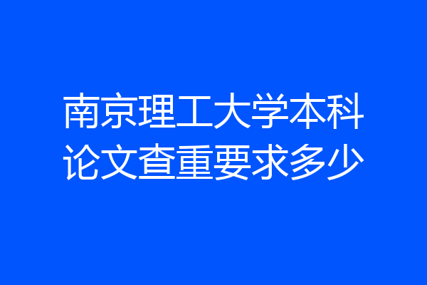 南京理工大学本科论文查重要求多少
