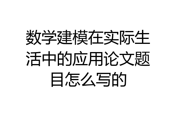数学建模在实际生活中的应用论文题目怎么写的