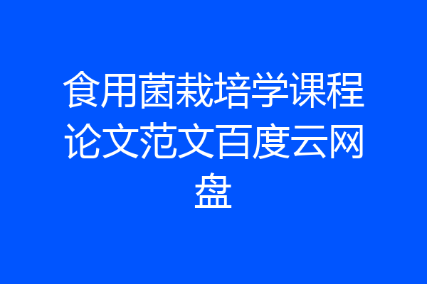 食用菌栽培学课程论文范文百度云网盘