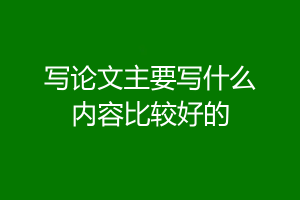 写论文主要写什么内容比较好的