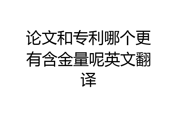 论文和专利哪个更有含金量呢英文翻译