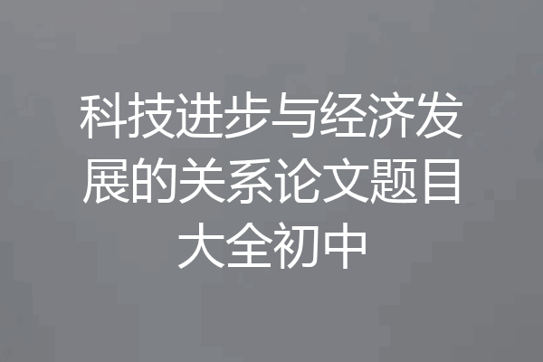 科技进步与经济发展的关系论文题目大全初中